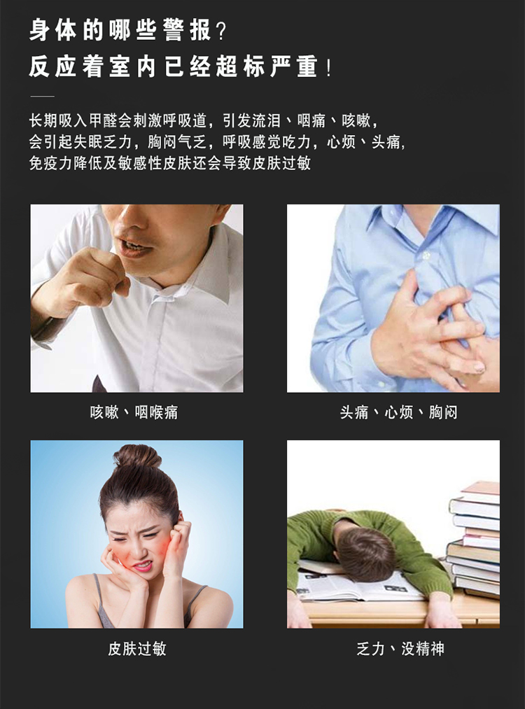 長期吸入甲醛會刺激呼吸道，引發(fā)流淚、咽痛、咳嗽，會引起失眠乏力，胸悶氣乏，呼吸感覺吃力，心煩、頭痛  免疫力降低及敏感性皮膚還會導(dǎo)致皮膚過敏