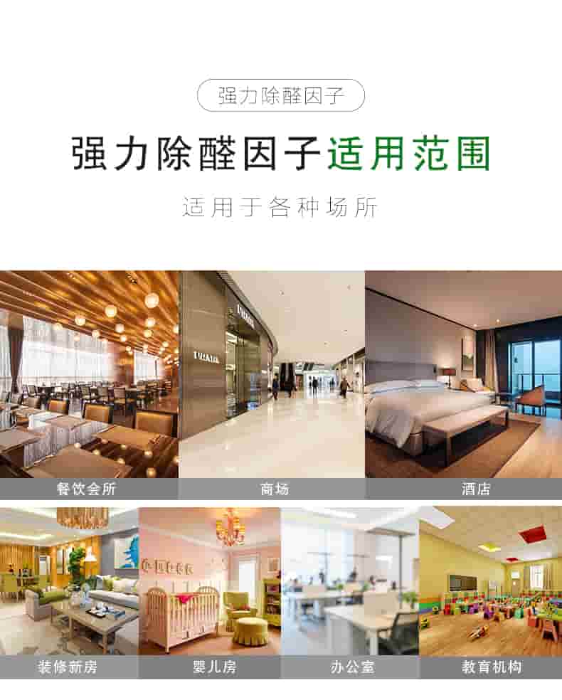 強(qiáng)力除醛因子 適用對(duì)象  適用于各種板材類物體：衣柜/櫥柜/書(shū)桌書(shū)柜/臥室寢具/桌椅組合  強(qiáng)力除醛因子 適用范圍  適用于各種場(chǎng)所：餐飲會(huì)所/商場(chǎng)/酒店/裝修新房/嬰兒房/辦公室/教育機(jī)構(gòu)